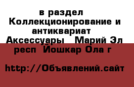  в раздел : Коллекционирование и антиквариат » Аксессуары . Марий Эл респ.,Йошкар-Ола г.